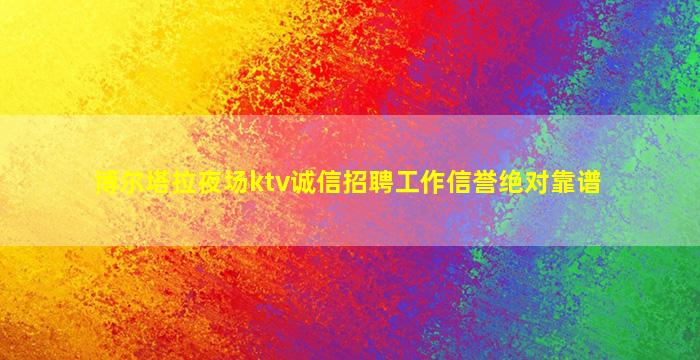 博尔塔拉夜场ktv诚信招聘工作信誉绝对靠谱